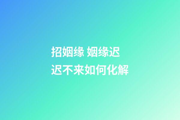 招姻缘 姻缘迟迟不来如何化解